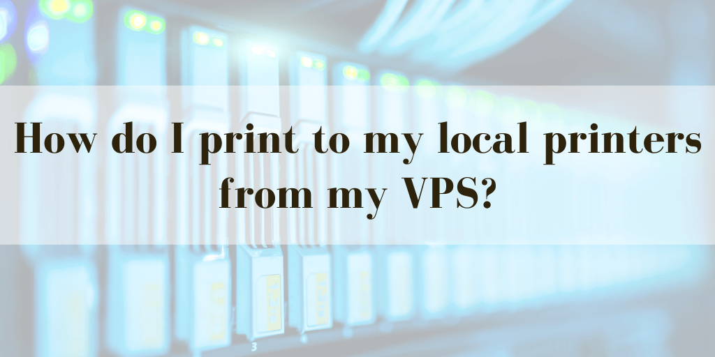 How do I print to my local printers from my VPS? (Printer Redirection)